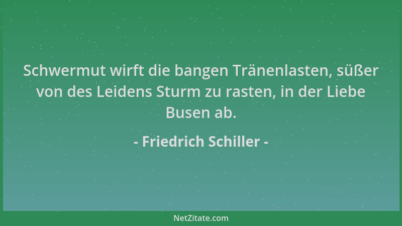 Friedrich Schiller - Schwermut wirft die bangen Tränenlasten, süßer von des Leidens Sturm zu rasten, in der Liebe Busen ab....