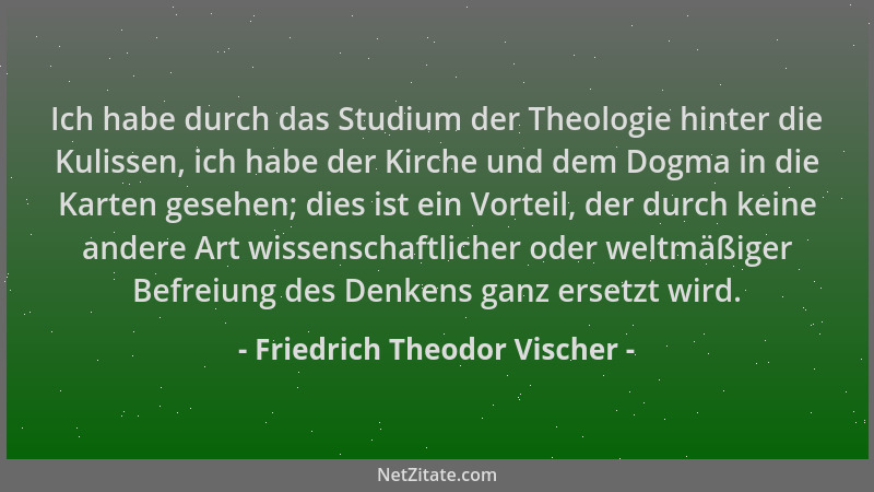 Friedrich Theodor Vischer - Ich habe durch das Studium der Theologie hinter die Kulissen, ich habe der Kirche und dem Dogma...