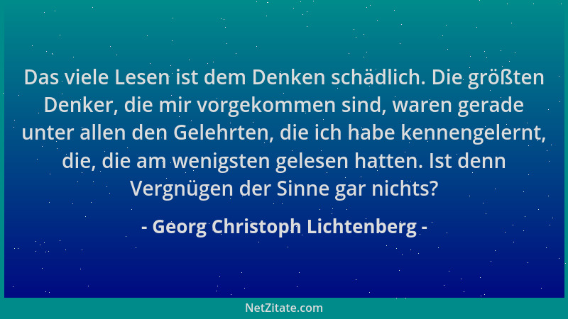 Georg Christoph Lichtenberg - Das viele Lesen ist dem Denken schädlich. Die größten Denker, die mir vorgekommen sind, waren...