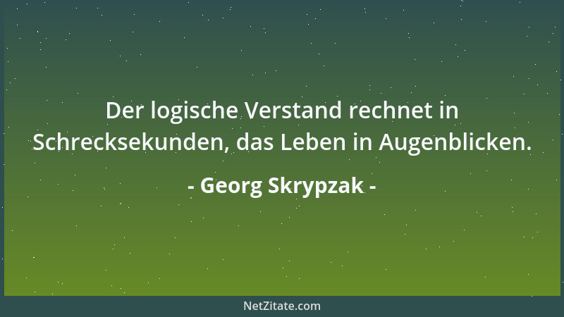Georg Skrypzak - Der logische Verstand rechnet in Schrecksekunden, das Leben in Augenblicken....