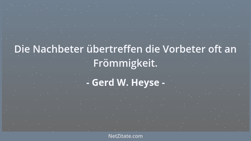 Gerd W. Heyse - Die Nachbeter übertreffen die Vorbeter oft an Frömmigkeit....