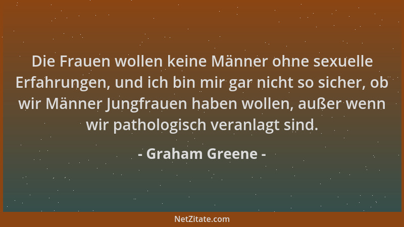 Graham Greene - Die Frauen wollen keine Männer ohne sexuelle Erfahrungen, und ich bin mir gar nicht so sicher, ob wir Männe...