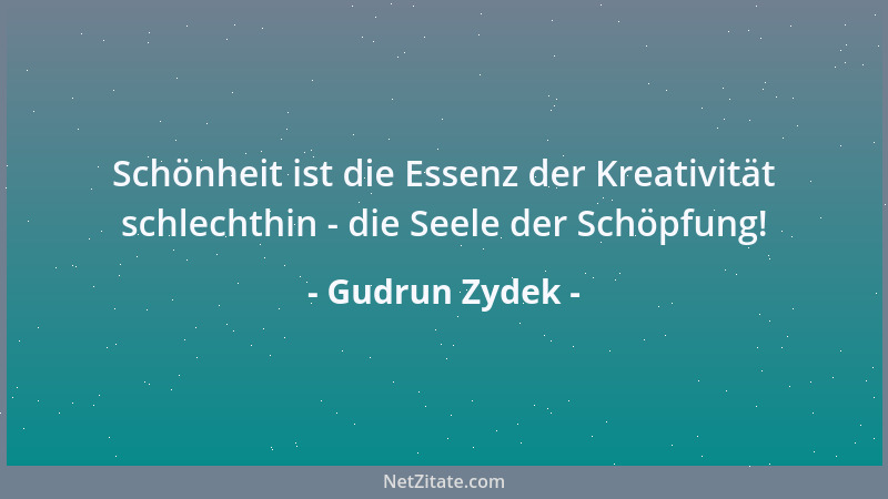 Gudrun Zydek - Schönheit ist die Essenz der Kreativität schlechthin - die Seele der Schöpfung!...