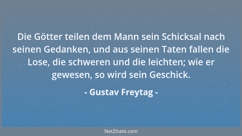 Gustav Freytag - Die Götter teilen dem Mann sein Schicksal nach seinen Gedanken, und aus seinen Taten fallen die Lose, die...