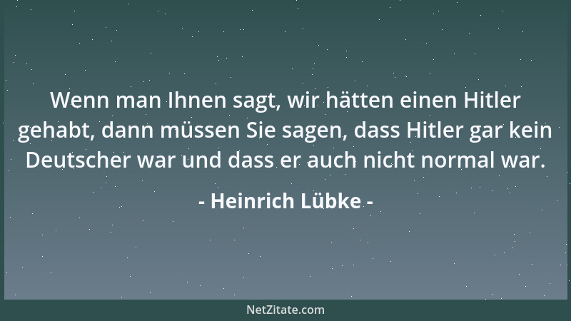 Heinrich Lübke - Wenn man Ihnen sagt, wir hätten einen Hitler gehabt, dann müssen Sie sagen, dass Hitler gar kein Deutscher...