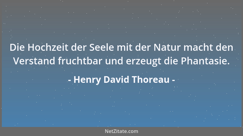 Henry David Thoreau - Die Hochzeit der Seele mit der Natur macht den Verstand fruchtbar und erzeugt die Phantasie....