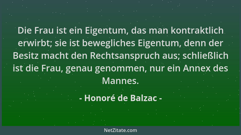 Honoré de Balzac - Die Frau ist ein Eigentum, das man kontraktlich erwirbt; sie ist bewegliches Eigentum, denn der Besitz m...