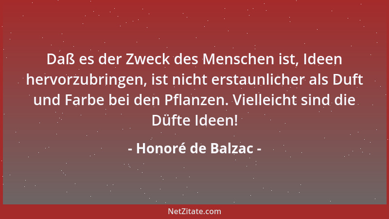 Honoré de Balzac - Daß es der Zweck des Menschen ist, Ideen hervorzubringen, ist nicht erstaunlicher als Duft und Farbe bei...
