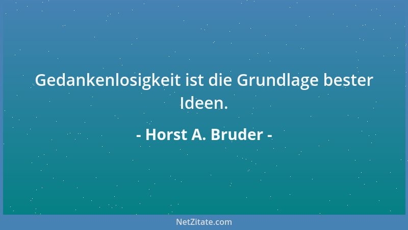 Horst A. Bruder - Gedankenlosigkeit ist die Grundlage bester Ideen....