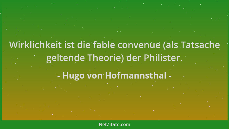 Hugo von Hofmannsthal - Wirklichkeit ist die fable convenue (als Tatsache geltende Theorie) der Philister....
