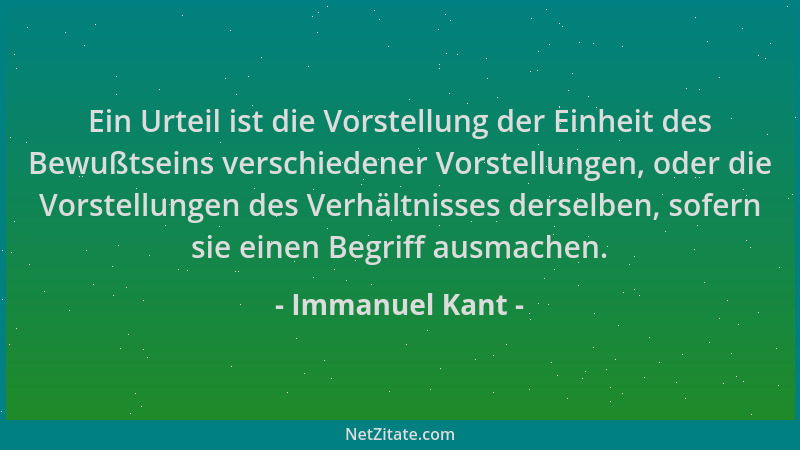 Immanuel Kant - Ein Urteil ist die Vorstellung der Einheit des Bewußtseins verschiedener Vorstellungen, oder die Vorstellun...