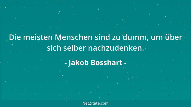 Jakob Bosshart - Die meisten Menschen sind zu dumm, um über sich selber nachzudenken....