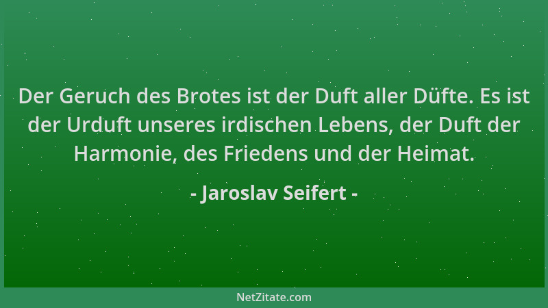 Jaroslav Seifert - Der Geruch des Brotes ist der Duft aller Düfte. Es ist der Urduft unseres irdischen Lebens, der Duft der...