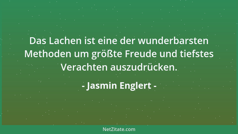 Jasmin Englert - Das Lachen ist eine der wunderbarsten Methoden um größte Freude und tiefstes Verachten auszudrücken....