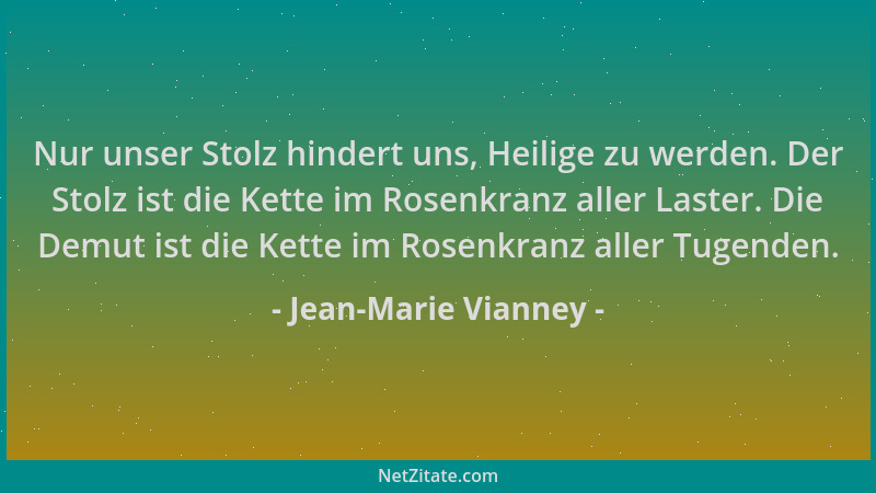 Jean-Marie Vianney - Nur unser Stolz hindert uns, Heilige zu werden. Der Stolz ist die Kette im Rosenkranz aller Laster. Di...