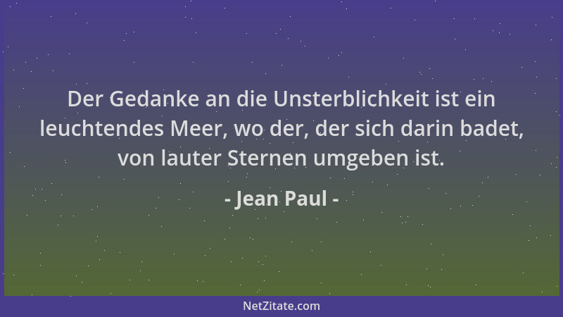 Jean Paul - Der Gedanke an die Unsterblichkeit ist ein leuchtendes Meer, wo der, der sich darin badet, von lauter Sternen u...