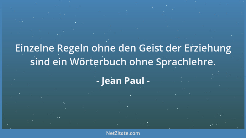 Jean Paul - Einzelne Regeln ohne den Geist der Erziehung sind ein Wörterbuch ohne Sprachlehre....