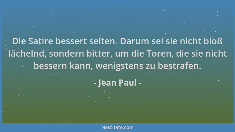 Jean Paul - Die Satire bessert selten. Darum sei sie nicht bloß lächelnd, sondern bitter, um die Toren, die sie nicht besse...