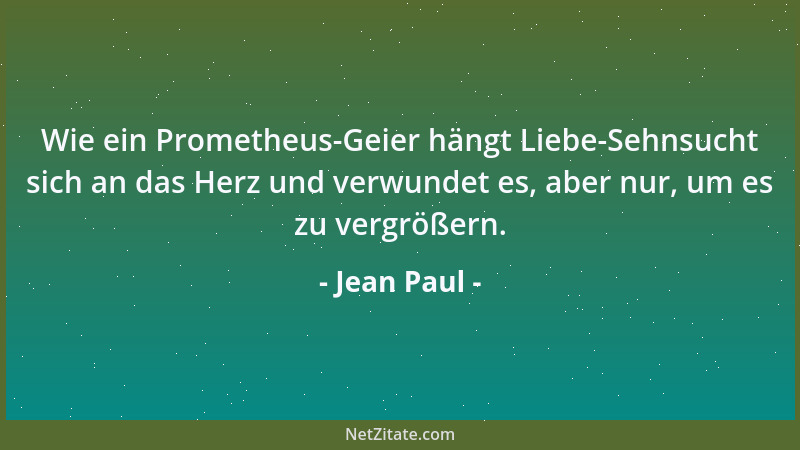 Jean Paul - Wie ein Prometheus-Geier hängt Liebe-Sehnsucht sich an das Herz und verwundet es, aber nur, um es zu vergrößern...