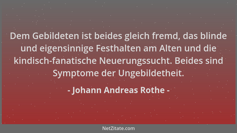 Johann Andreas Rothe - Dem Gebildeten ist beides gleich fremd, das blinde und eigensinnige Festhalten am Alten und die kind...