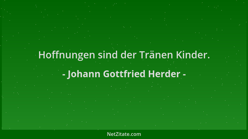 Johann Gottfried Herder - Hoffnungen sind der Tränen Kinder....