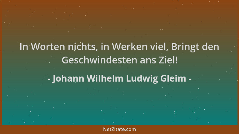 Johann Wilhelm Ludwig Gleim - In Worten nichts, in Werken viel, Bringt den Geschwindesten ans Ziel!...