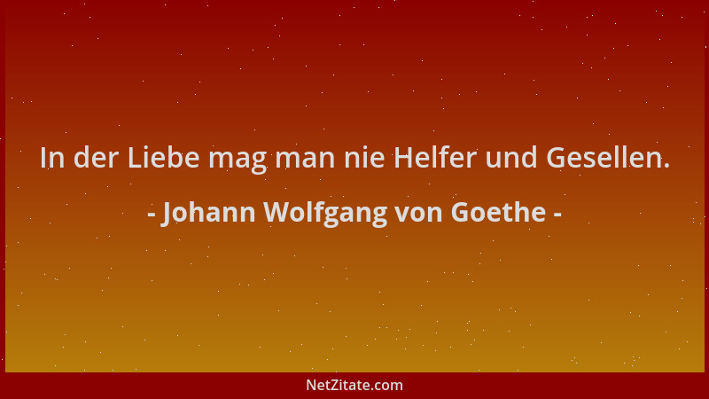 Johann Wolfgang von Goethe - In der Liebe mag man nie Helfer und Gesellen....