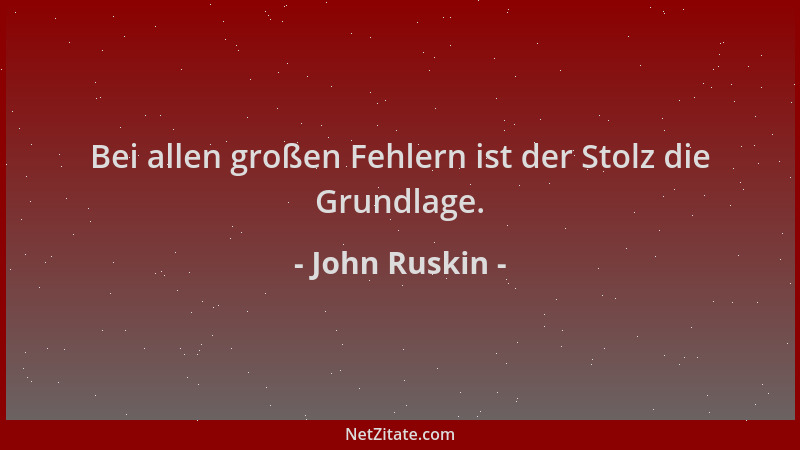 John Ruskin - Bei allen großen Fehlern ist der Stolz die Grundlage....