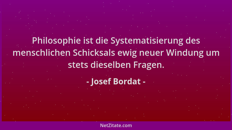 Josef Bordat - Philosophie ist die Systematisierung des menschlichen Schicksals ewig neuer Windung um stets dieselben Frage...