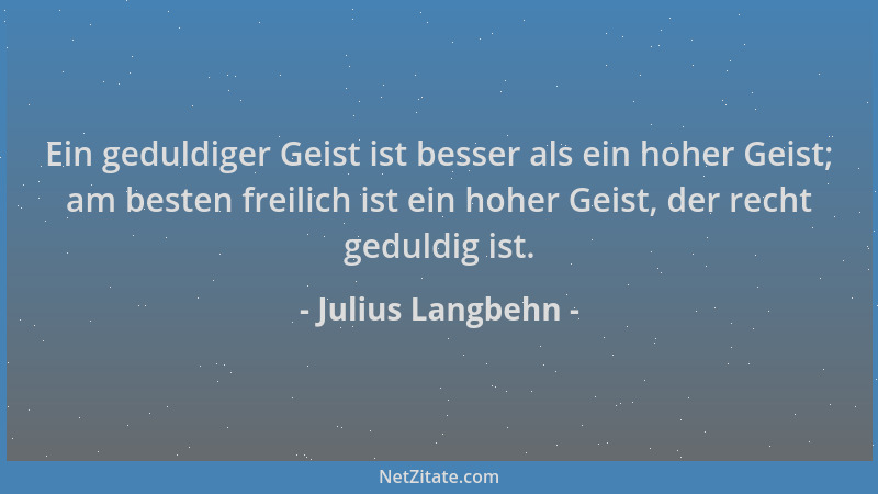 Julius Langbehn - Ein geduldiger Geist ist besser als ein hoher Geist; am besten freilich ist ein hoher Geist, der recht ge...