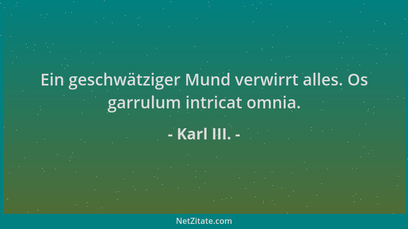 Karl III. - Ein geschwätziger Mund verwirrt alles. Os garrulum intricat omnia....