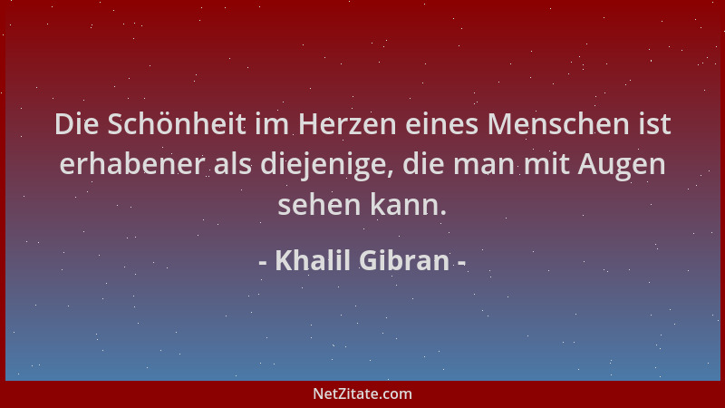 Khalil Gibran - Die Schönheit im Herzen eines Menschen ist erhabener als diejenige, die man mit Augen sehen kann....