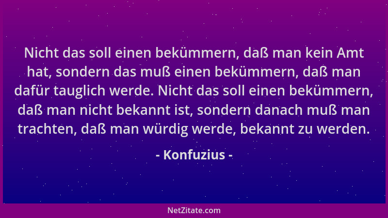 Konfuzius - Nicht das soll einen bekümmern, daß man kein Amt hat, sondern das muß einen bekümmern, daß man dafür tauglich w...