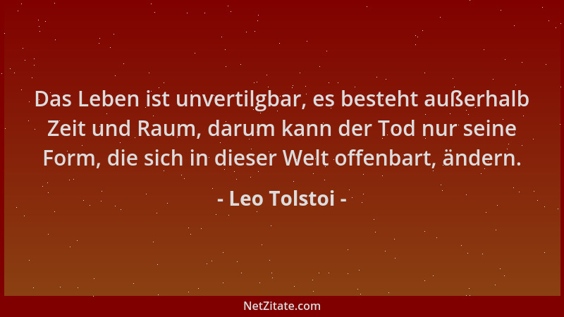 Leo Tolstoi - Das Leben ist unvertilgbar, es besteht außerhalb Zeit und Raum, darum kann der Tod nur seine Form, die sich i...