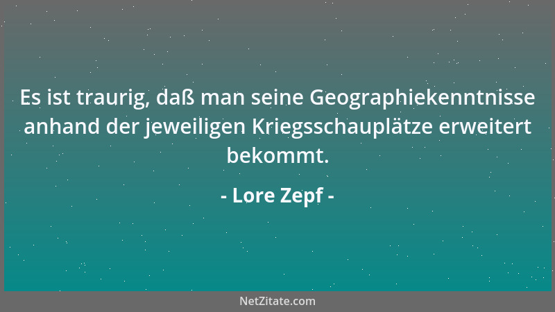 Lore Zepf - Es ist traurig, daß man seine Geographiekenntnisse anhand der jeweiligen Kriegsschauplätze erweitert bekommt....