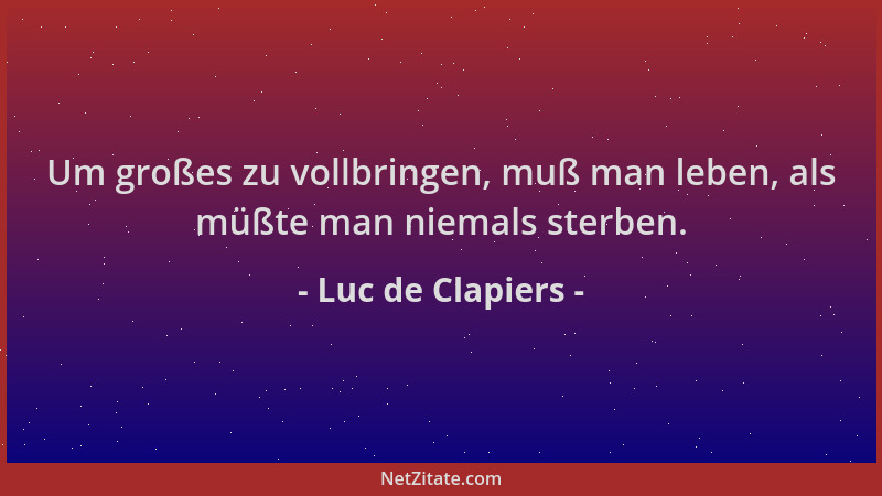Luc de Clapiers - Um großes zu vollbringen, muß man leben, als müßte man niemals sterben....