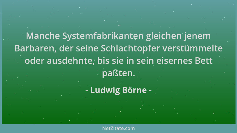 Ludwig Börne - Manche Systemfabrikanten gleichen jenem Barbaren, der seine Schlachtopfer verstümmelte oder ausdehnte, bis s...