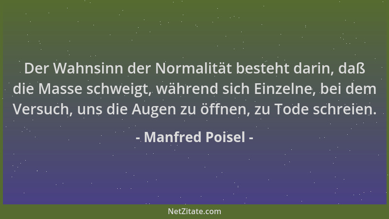 Manfred Poisel - Der Wahnsinn der Normalität besteht darin, daß die Masse schweigt, während sich Einzelne, bei dem Versuch,...