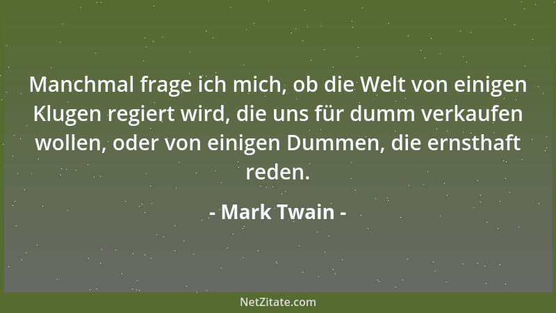 Mark Twain - Manchmal frage ich mich, ob die Welt von einigen Klugen regiert wird, die uns für dumm verkaufen wollen, oder...