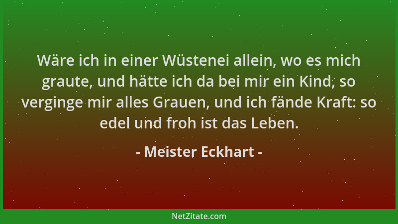 Meister Eckhart - Wäre ich in einer Wüstenei allein, wo es mich graute, und hätte ich da bei mir ein Kind, so verginge mir...