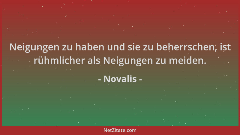 Novalis - Neigungen zu haben und sie zu beherrschen, ist rühmlicher als Neigungen zu meiden....