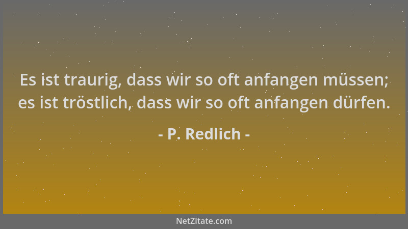 P. Redlich - Es ist traurig, dass wir so oft anfangen müssen; es ist tröstlich, dass wir so oft anfangen dürfen....
