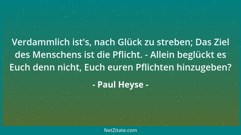 Paul Heyse - Verdammlich ist 's, nach Glück zu streben; Das Ziel des Menschens ist die Pflicht. - Allein beglückt es Euch de...
