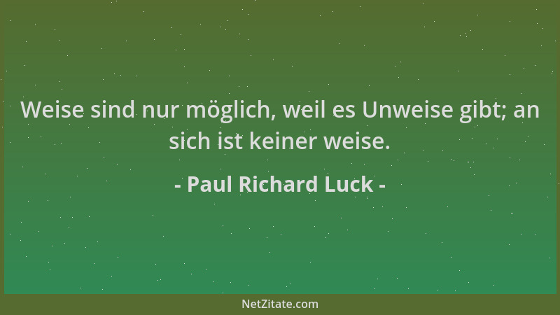 Paul Richard Luck - Weise sind nur möglich, weil es Unweise gibt; an sich ist keiner weise....