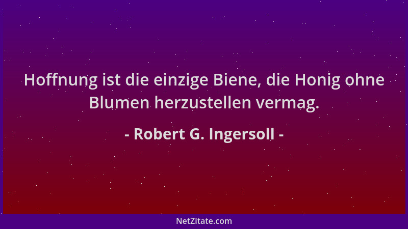 Robert G. Ingersoll - Hoffnung ist die einzige Biene, die Honig ohne Blumen herzustellen vermag....