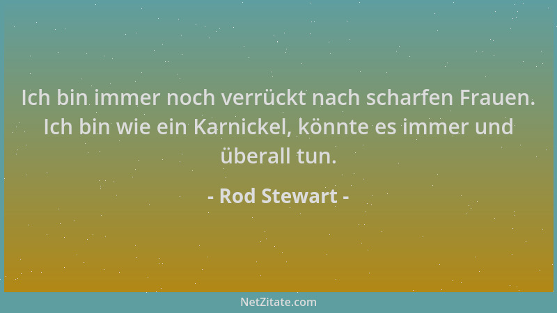 Rod Stewart - Ich bin immer noch verrückt nach scharfen Frauen. Ich bin wie ein Karnickel, könnte es immer und überall tun....