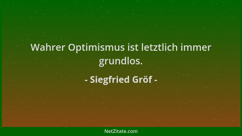 Siegfried Gröf - Wahrer Optimismus ist letztlich immer grundlos....
