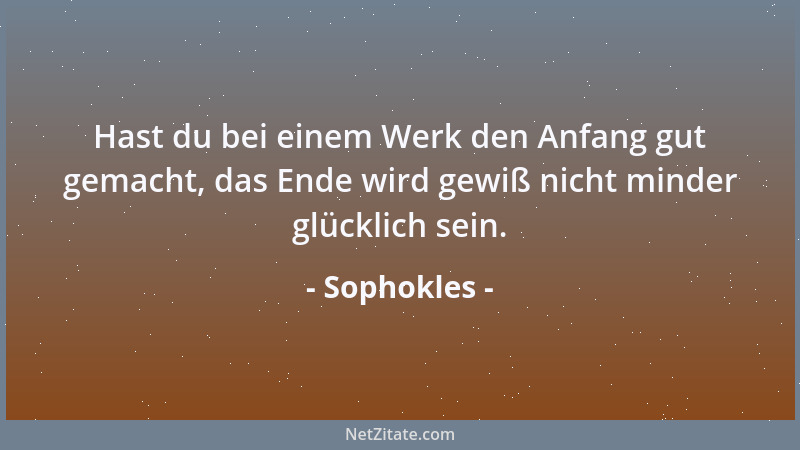 Sophokles - Hast du bei einem Werk den Anfang gut gemacht, das Ende wird gewiß nicht minder glücklich sein....