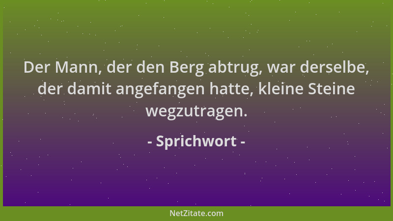 Sprichwort - Der Mann, der den Berg abtrug, war derselbe, der damit angefangen hatte, kleine Steine wegzutragen....
