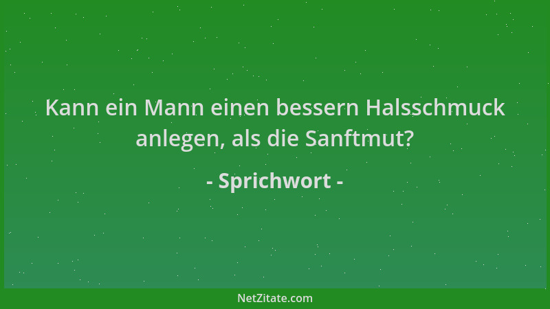 Sprichwort - Kann ein Mann einen bessern Halsschmuck anlegen, als die Sanftmut?...